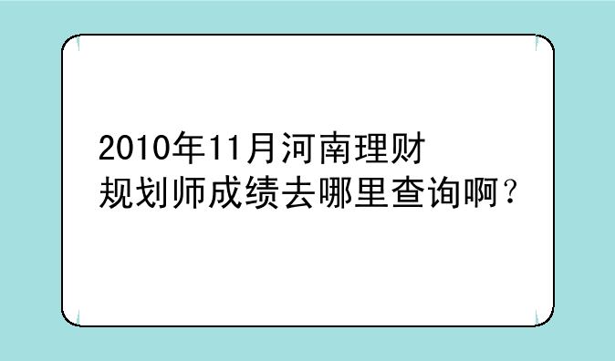 2010年11月河南理财规划师成绩去哪里查询啊？