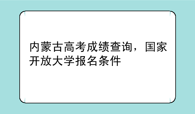 内蒙古高考成绩查询，国家开放大学报名条件