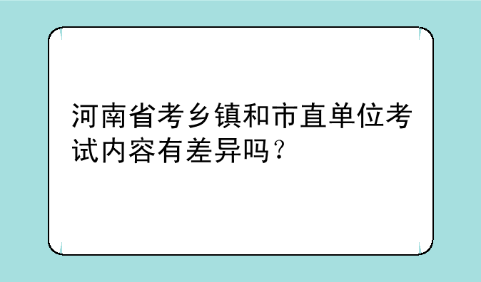 河南省考乡镇和市直单位考试内容有差异吗？