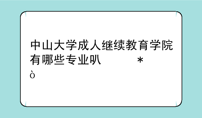 中山大学成人继续教育学院有哪些专业可以报？