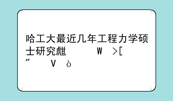 哈工大最近几年工程力学硕士研究生录取分数？