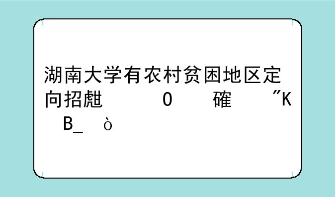 湖南大学有农村贫困地区定向招生专项计划吗？