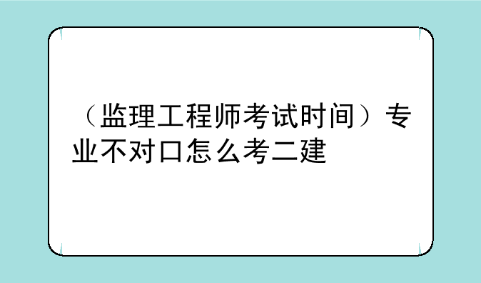 （监理工程师考试时间）专业不对口怎么考二建