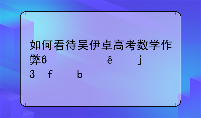 如何看待吴伊卓高考数学作弊?此人的背景是什么?