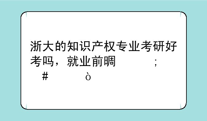浙大的知识产权专业考研好考吗，就业前景怎么样？