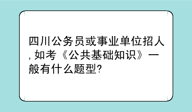 四川公务员或事业单位招人,如考《公共基础知识》一般有什么题型?