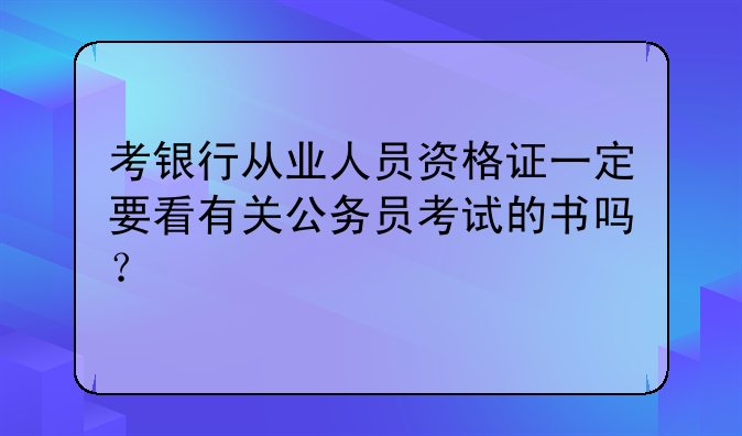 考银行从业人员资格证一定要看有关公务员考试的书吗？