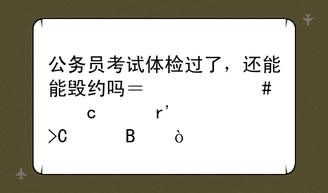 公务员考试体检过了，还能能毁约吗？档案还没有被提走吧？