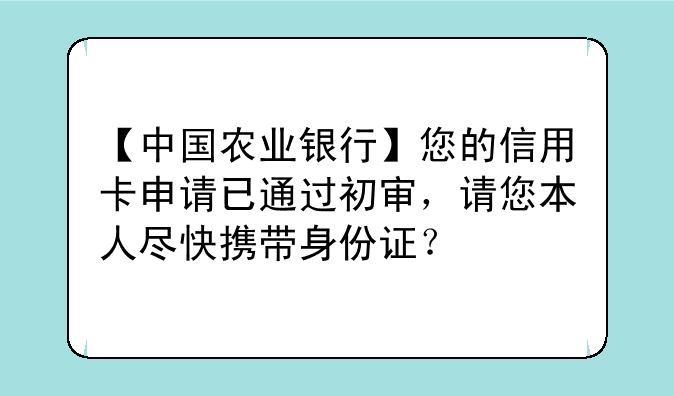 【中国农业银行】您的信用卡申请已通过初审，请您本人尽快携带身份证？