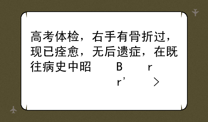 高考体检，右手有骨折过，现已痊愈，无后遗症，在既往病史中是否需要填有以及备注？