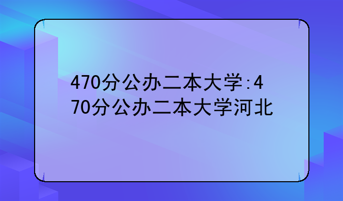 470分公办二本大学:470分公办二本大学河北