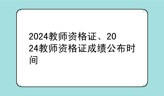 2024教师资格证、2024教师资格证成绩公布时间