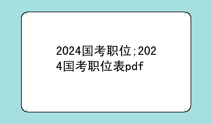 2024国考职位;2024国考职位表pdf
