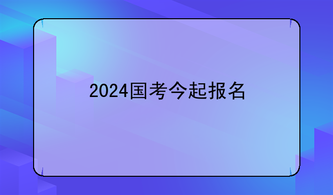 2024国考今起报名