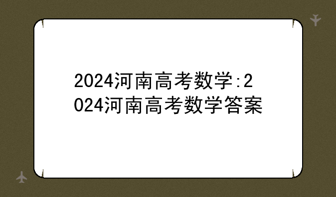 2024河南高考数学:2024河南高考数学答案