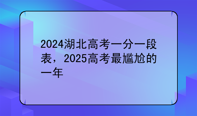 2024湖北高考一分一段表，2025高考最尴尬的一年
