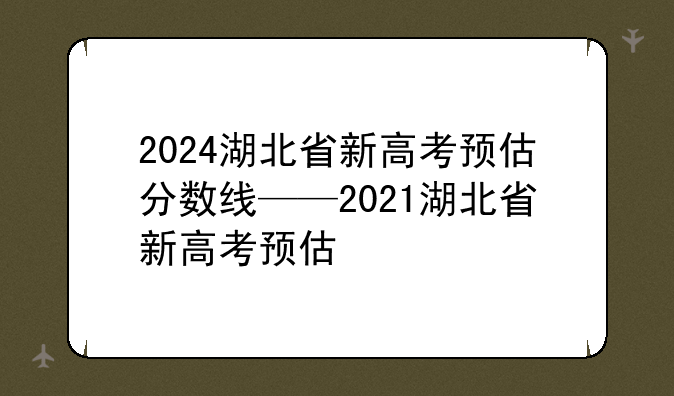 2024湖北省新高考预估分数线——2021湖北省新高考预估