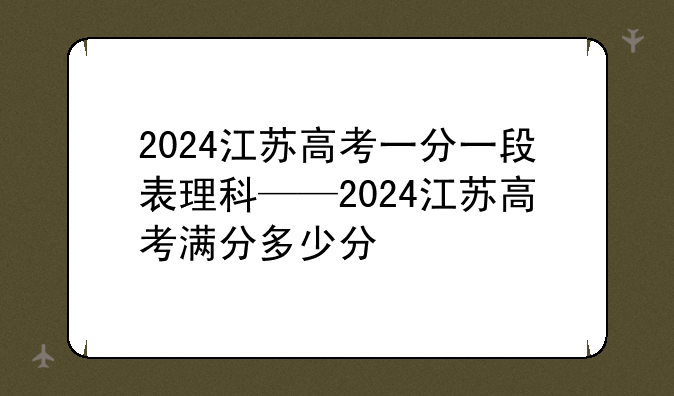 2024江苏高考一分一段表理科——2024江苏高考满分多少分