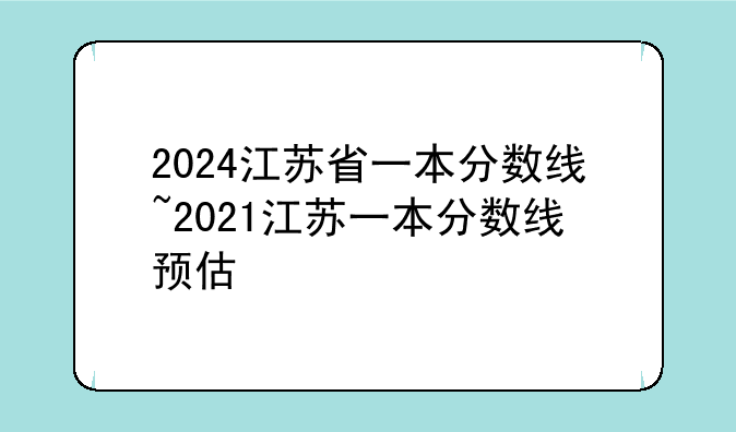 2024江苏省一本分数线~2021江苏一本分数线预估
