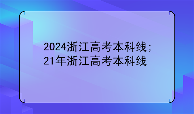 2024浙江高考本科线;21年浙江高考本科线