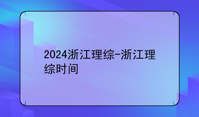 2024浙江理综-浙江理综时间