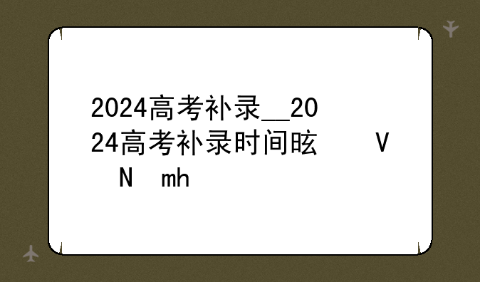 2024高考补录__2024高考补录时间是几号