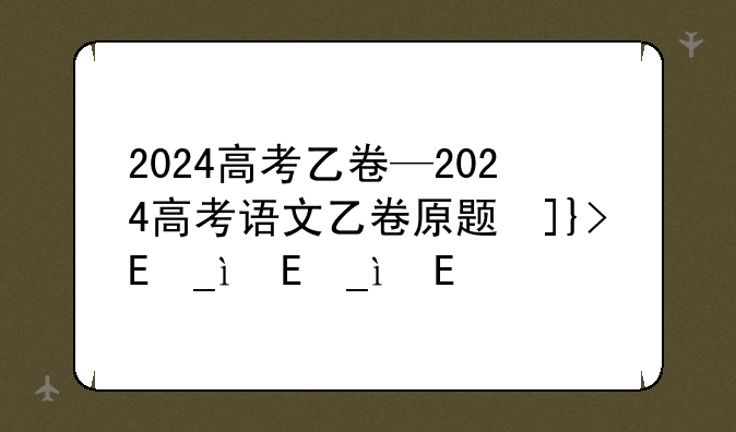 2024高考乙卷—2024高考语文乙卷原题及答案