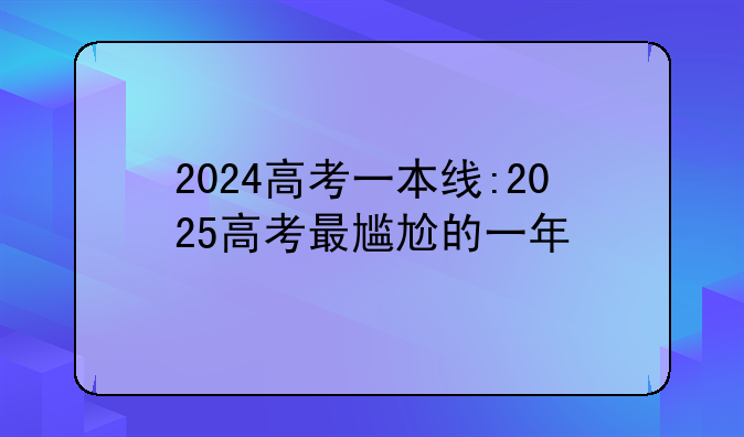 2024高考一本线:2025高考最尴尬的一年