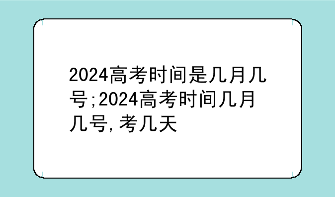 2024高考时间是几月几号;2024高考时间几月几号,考几天