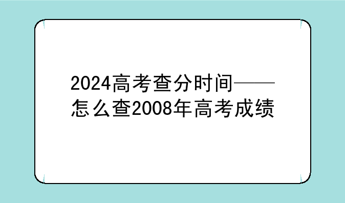 2024高考查分时间——怎么查2008年高考成绩