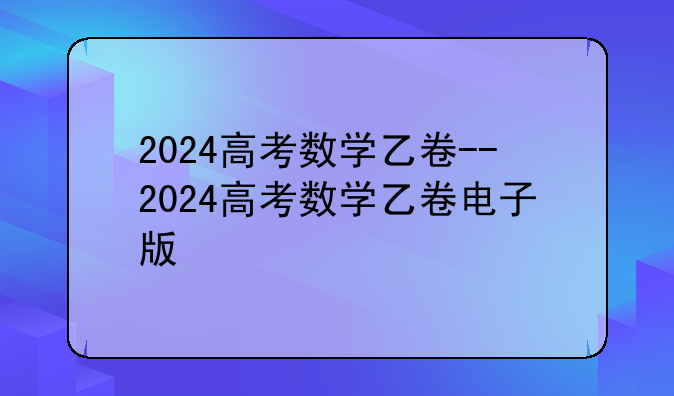 2024高考数学乙卷--2024高考数学乙卷电子版