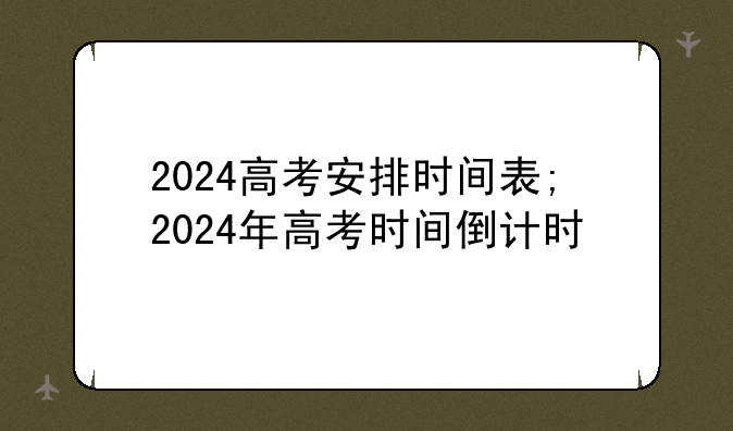 2024高考安排时间表;2024年高考时间倒计时