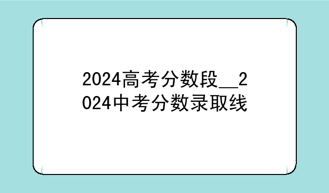 2024高考分数段__2024中考分数录取线