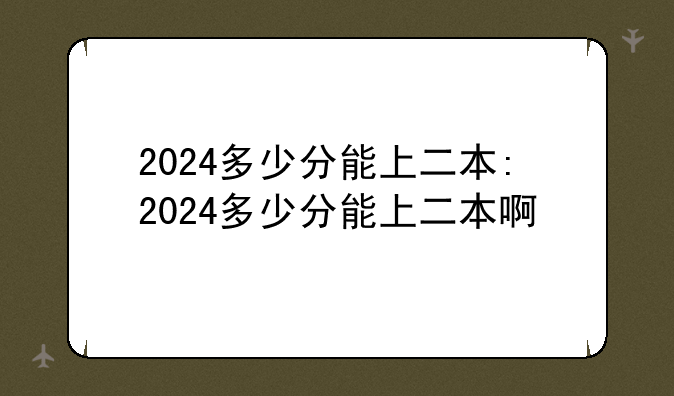 2024多少分能上二本:2024多少分能上二本啊
