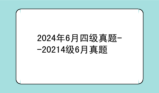 2024年6月四级真题--20214级6月真题