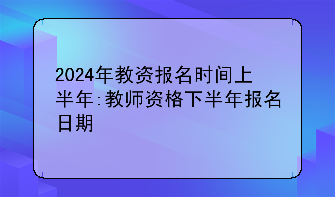 2024年教资报名时间上半年:教师资格下半年报名日期