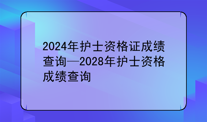 2024年护士资格证成绩查询—2028年护士资格成绩查询