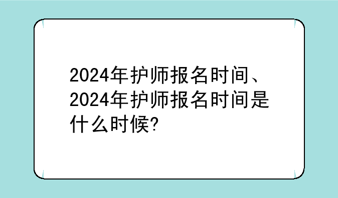 2024年护师报名时间、2024年护师报名时间是什么时候?