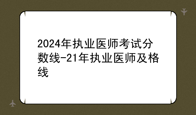2024年执业医师考试分数线-21年执业医师及格线