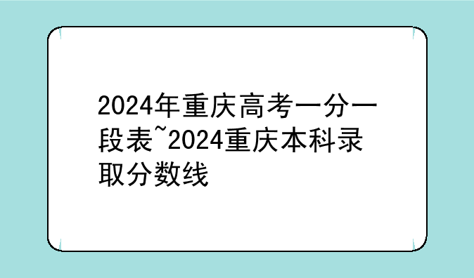 2024年重庆高考一分一段表~2024重庆本科录取分数线