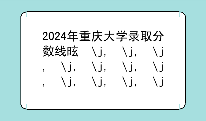 2024年重庆大学录取分数线是多少分(附各省录取最低分)