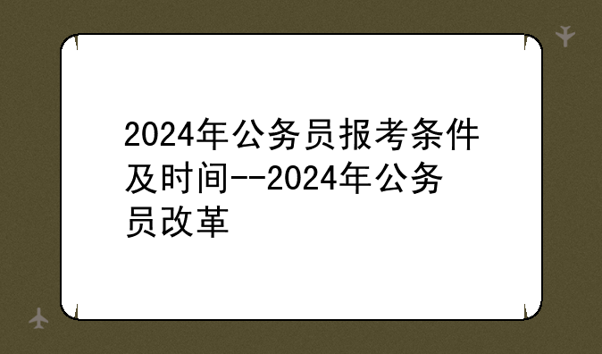 2024年公务员报考条件及时间--2024年公务员改革