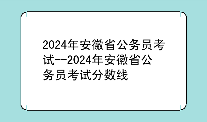 2024年安徽省公务员考试--2024年安徽省公务员考试分数线
