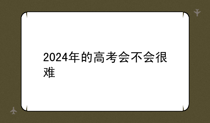 2024年的高考会不会很难