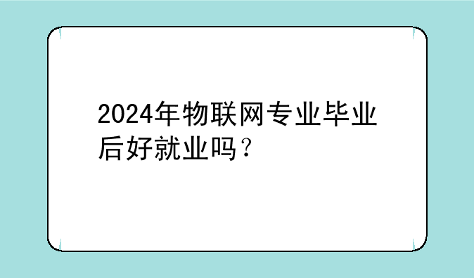 2024年物联网专业毕业后好就业吗？
