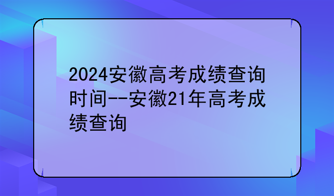 2024安徽高考成绩查询时间--安徽21年高考成绩查询