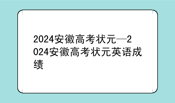 2024安徽高考状元—2024安徽高考状元英语成绩