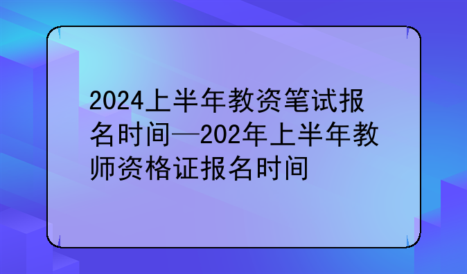 2024上半年教资笔试报名时间—202年上半年教师资格证报名时间