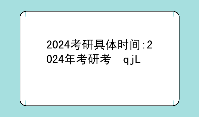 2024考研具体时间:2024年考研考试时间
