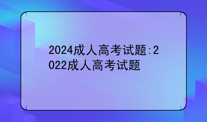 2024成人高考试题:2022成人高考试题